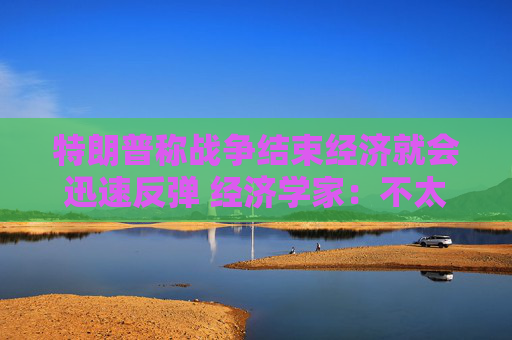 特朗普称战争结束经济就会迅速反弹 经济学家：不太可能回到战前水平