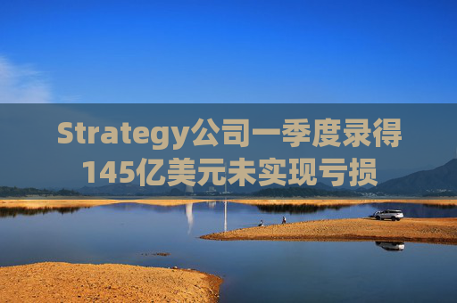 Strategy公司一季度录得145亿美元未实现亏损