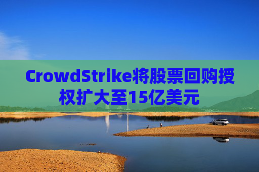 CrowdStrike将股票回购授权扩大至15亿美元