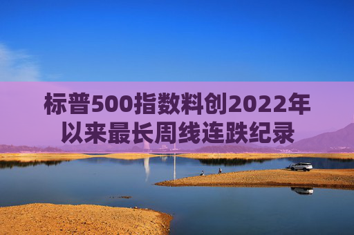 标普500指数料创2022年以来最长周线连跌纪录