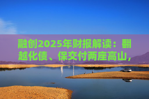 融创2025年财报解读：翻越化债、保交付两座高山，迈向新阶段