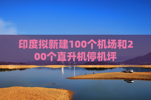 印度拟新建100个机场和200个直升机停机坪