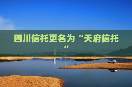四川信托更名为“天府信托”