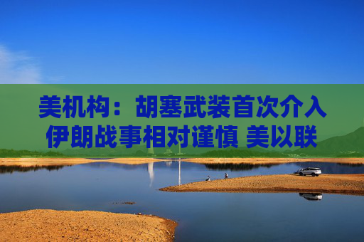 美机构：胡塞武装首次介入伊朗战事相对谨慎 美以联军精准打击布什尔机场与国防工业