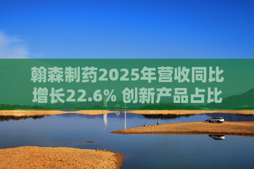 翰森制药2025年营收同比增长22.6% 创新产品占比达到82.2%
