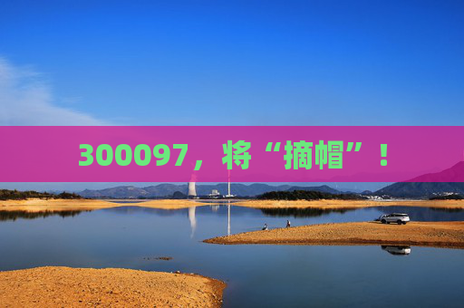 300097，将“摘帽”！