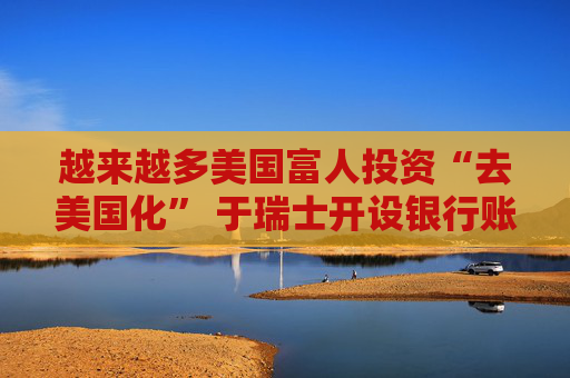 越来越多美国富人投资“去美国化” 于瑞士开设银行账户  第1张