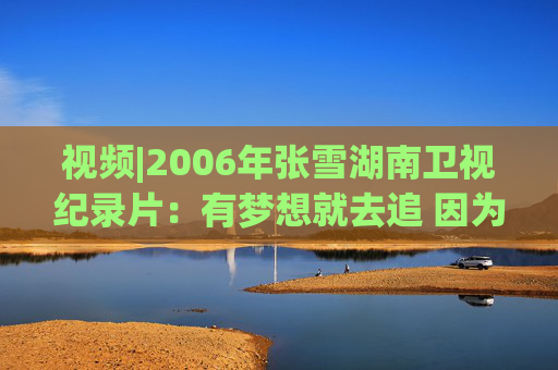 视频|2006年张雪湖南卫视纪录片：有梦想就去追 因为勇敢我的人生更精彩