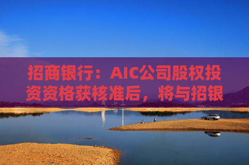 招商银行：AIC公司股权投资资格获核准后，将与招银国际业务整合发展