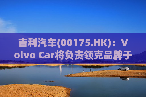 吉利汽车(00175.HK)：Volvo Car将负责领克品牌于欧洲地区区域营运事宜