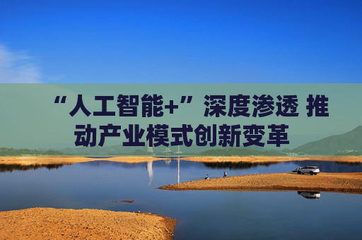 “人工智能+”深度渗透 推动产业模式创新变革