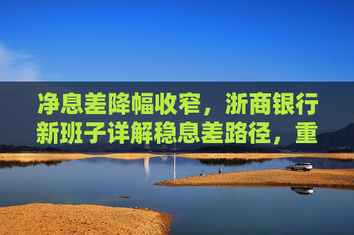 净息差降幅收窄，浙商银行新班子详解稳息差路径，重点发展轻资本中间业务  第1张