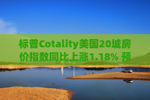 标普Cotality美国20城房价指数同比上涨1.18% 预估上涨1.38%