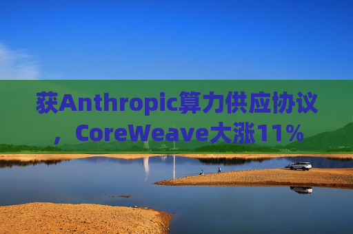 获Anthropic算力供应协议，CoreWeave大涨11%