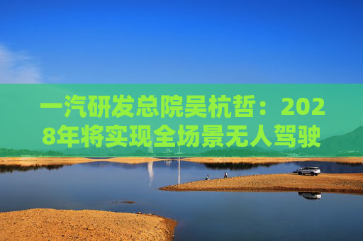 一汽研发总院吴杭哲：2028年将实现全场景无人驾驶