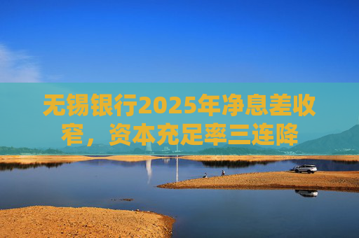无锡银行2025年净息差收窄，资本充足率三连降