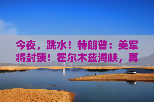 今夜，跳水！特朗普：美军将封锁！霍尔木兹海峡，再生变数！两艘油轮紧急掉头