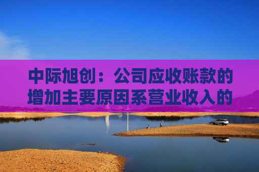 中际旭创：公司应收账款的增加主要原因系营业收入的快速增长