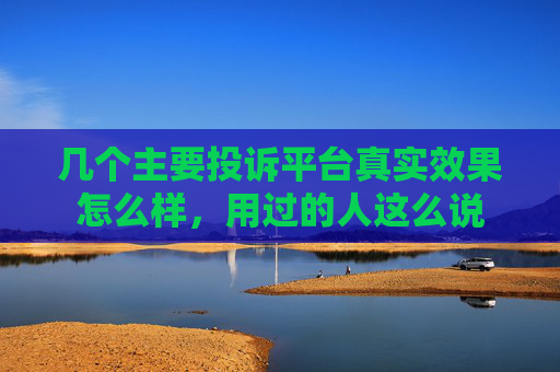 几个主要投诉平台真实效果怎么样，用过的人这么说