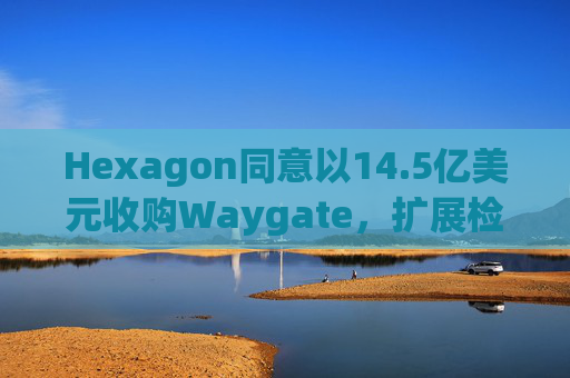 Hexagon同意以14.5亿美元收购Waygate，扩展检测技术