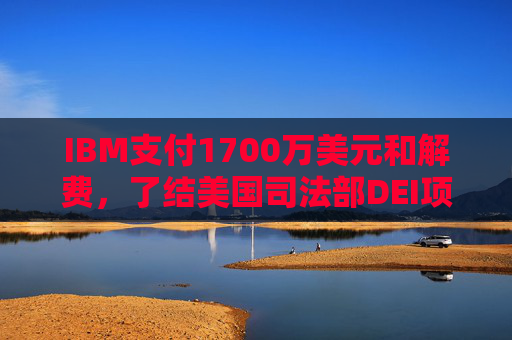 IBM支付1700万美元和解费，了结美国司法部DEI项目诉讼