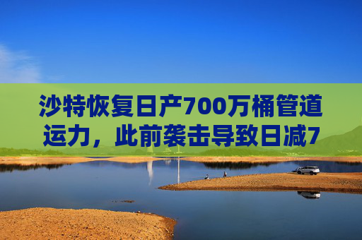 沙特恢复日产700万桶管道运力，此前袭击导致日减70万桶