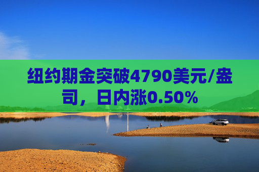 纽约期金突破4790美元/盎司，日内涨0.50%