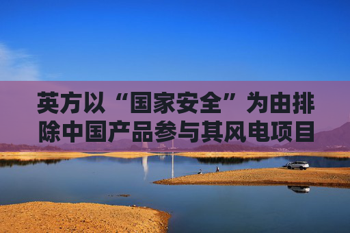 英方以“国家安全”为由排除中国产品参与其风电项目，商务部回应