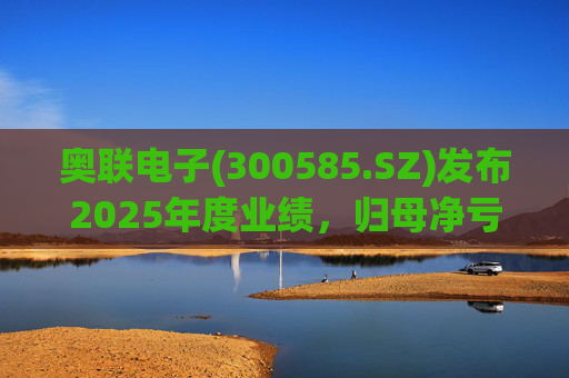奥联电子(300585.SZ)发布2025年度业绩，归母净亏损6970.08万元，扩大719.43%