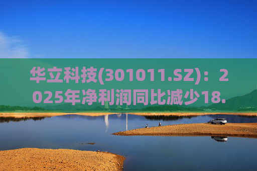 华立科技(301011.SZ)：2025年净利润同比减少18.44% 拟10股派1.5元