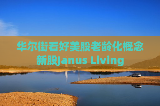 华尔街看好美股老龄化概念新股Janus Living