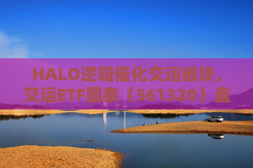HALO逻辑催化交运板块，交运ETF国泰（561320）盘中涨超1.3%