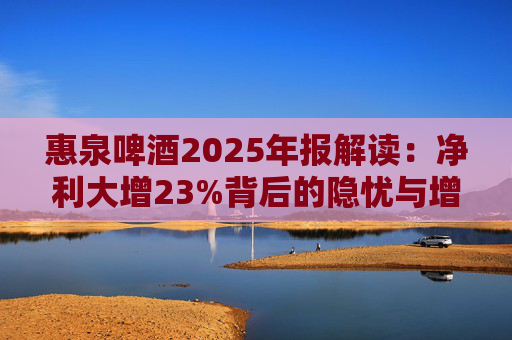惠泉啤酒2025年报解读：净利大增23%背后的隐忧与增长困局