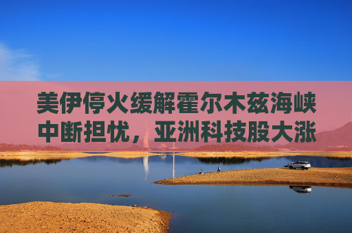 美伊停火缓解霍尔木兹海峡中断担忧，亚洲科技股大涨