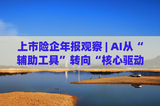 上市险企年报观察 | AI从“辅助工具”转向“核心驱动”