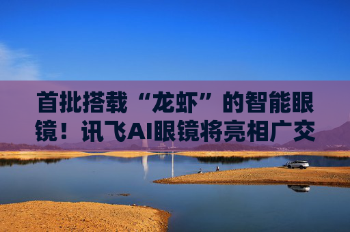 首批搭载“龙虾”的智能眼镜！讯飞AI眼镜将亮相广交会