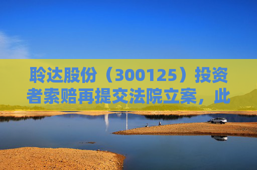 聆达股份（300125）投资者索赔再提交法院立案，此前已有胜诉