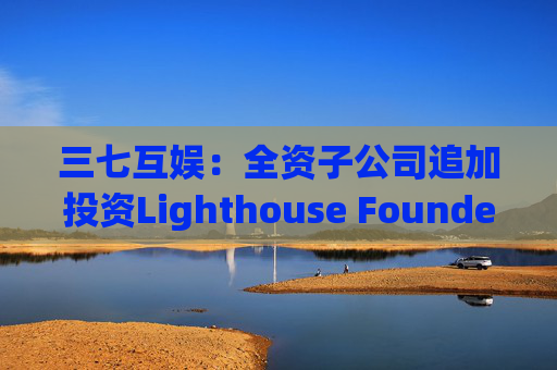 三七互娱：全资子公司追加投资Lighthouse Founders' Fund L.P.300万美元