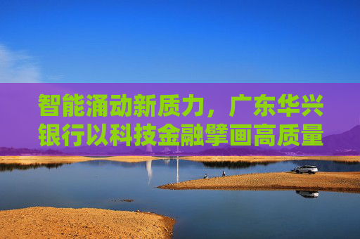智能涌动新质力，广东华兴银行以科技金融擘画高质量发展蓝图