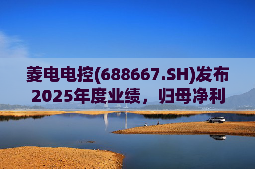 菱电电控(688667.SH)发布2025年度业绩，归母净利润1.36亿元，同比增长750.56%