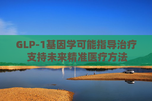 GLP-1基因学可能指导治疗 支持未来精准医疗方法