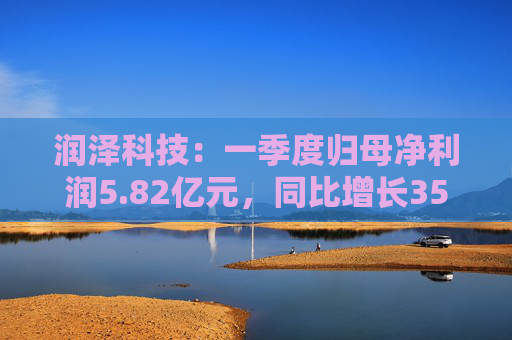 润泽科技：一季度归母净利润5.82亿元，同比增长35.35%