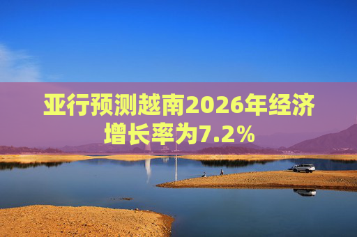 亚行预测越南2026年经济增长率为7.2%