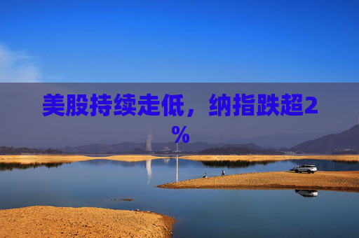 美股持续走低，纳指跌超2%