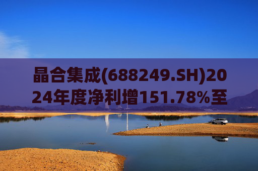 晶合集成(688249.SH)2024年度净利增151.78%至5.33亿元  拟10派1元