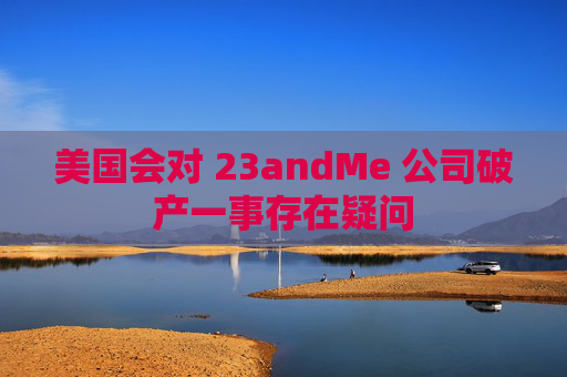 美国会对 23andMe 公司破产一事存在疑问  第1张