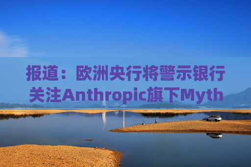 报道：欧洲央行将警示银行关注Anthropic旗下Mythos模型风险