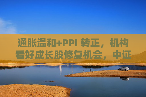 通胀温和+PPI 转正，机构看好成长股修复机会，中证1000ETF华夏（159845）上涨1.02%