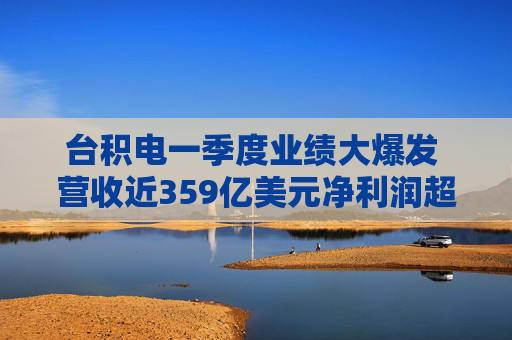 台积电一季度业绩大爆发 营收近359亿美元净利润超过180亿美元