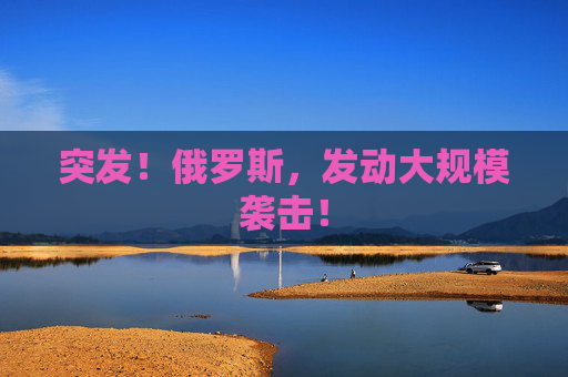 突发！俄罗斯，发动大规模袭击！